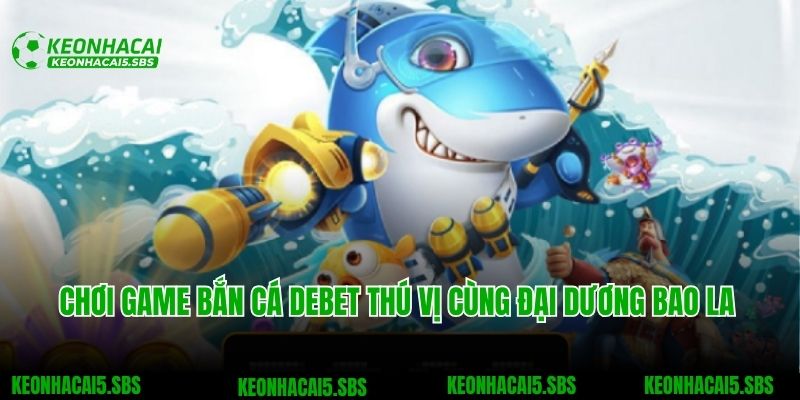 Debet - Sân Chơi Cá Cược Tuyệt Đỉnh Dành Cho Bet Thủ Việt 5 Chơi game bắn cá Debet thú vị cùng đại dương bao la