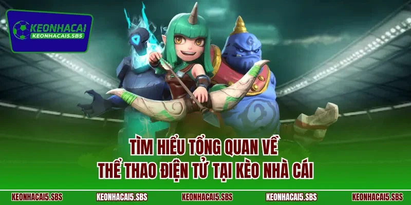 Tìm hiểu tổng quan về thể thao điện tử tại Kèo nhà cái